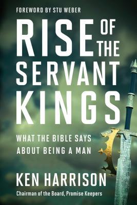Rise of the Servant Kings: What the Bible Says about Being a Man
