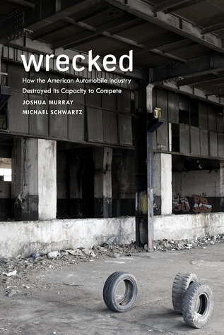 Wrecked: How the American Automobile Industry Destroyed Its Capacity to Compete: How the American Automobile Industry Destroyed Its Capacity to Compete