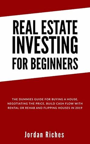 Real Estate Investing for Beginners: The dummies guide for buying a house, negotiating the price, build cash flow with rental or rehab and flipping houses in 2019