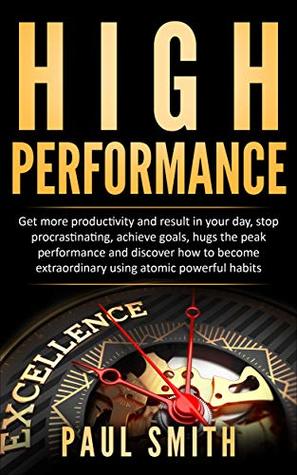 HIGH PERFORMANCE: Get more productivity and result in your day, stop procrastinating, achieve goals, hugs the peak performance and discover how to become extraordinary using atomic powerful habits