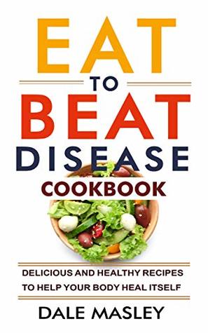 Eat To Beat Disease Cookbook: Delicious and Healthy Recipes to Help Your Body Heal Itself