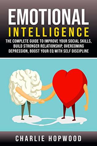Emotional Intelligence: The Complete Guide to Improve Your Social Skills, Build Stronger Relationship, Overcoming Depression, Boost Your EQ With Self Discipline.