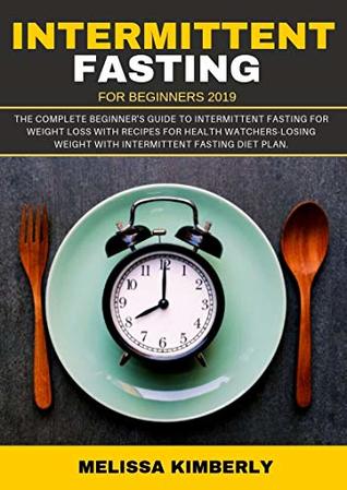 Intermittent Fasting For Beginners 2019: The Complete Beginner's Guide To Intermittent Fasting For Weight Loss with recipes for health Watchers-Losing Weight with Intermittent Fasting diet plan.