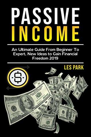 Passive Income: An Ultimate Guide from Beginner to Expert, New Ideas to Gain Financial Freedom 2019