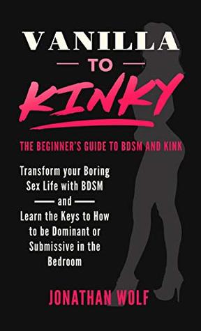 Vanilla to Kinky: The Beginner's Guide to BDSM and Kink: Discover the Keys to How to Be Dominant or Submissive in the Bedroom (BDSM Basics Book 1)
