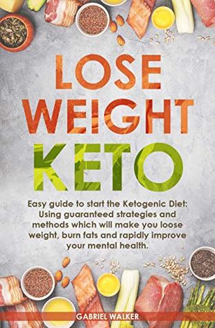 Lose Weight Keto: Easy Guide to Start the Ketogenic Diet: Using Guaranteed Strategies and Methods which will make you Loose Weight, Burn Fats and Rapidly Improve your Mental Health