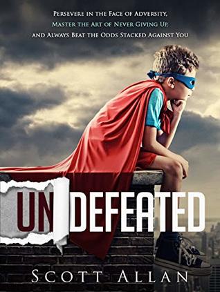 Undefeated: Persevere in the Face of Adversity, Master the Art of Never Giving Up, and Always Beat the Odds Stacked Against You