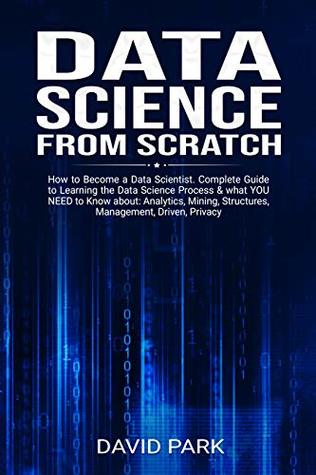 Data Science From Scratch: How to Become a Data Scientist. Complete Guide to Learning the Data Science Process & what YOU NEED to Know about: Analytics, ... Structures, Management, Driven, Privacy