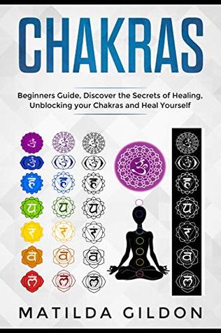 Chakras: Beginners Guide , Discover the Secrets of Healing , Unblocking your Chakras and Heal Yourself