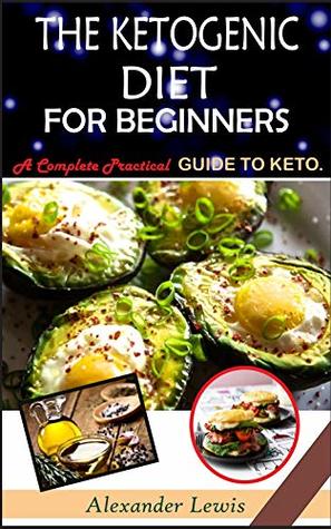 THE KETOGENIC DIET FOR BEGINNERS: A Complete Practical Guide To Keto.