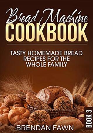 Bread Machine Cookbook: Tasty Homemade Bread Recipes for the Whole Family (Bread Machine Wonders Book 3)