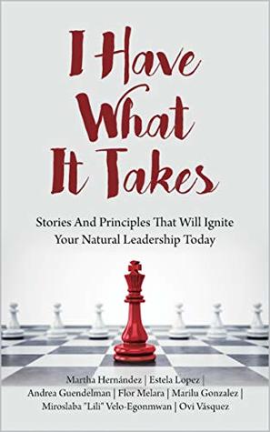 I Have What It Takes: Stories And Principles That Will Ignite Your Natural Leadership Today