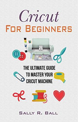 Cricut For Beginners: The Ultimate Guide To Master Your Cricut Machine