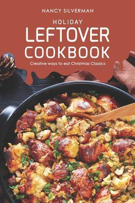 Holiday Leftover Cookbook: Creative ways to eat Christmas Classics