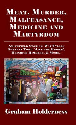 Meat, Murder, Malfeasance, Medicine and Martyrdom: Smithfield Stories: Wat Tyler, Anne Askew, Sweeney Todd, Jack the Ripper, Heinrich Himmler & More ...