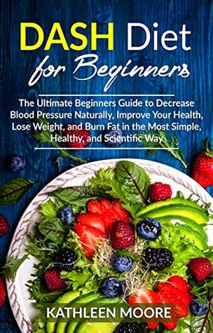 Dash Diet for beginners: The Ultimate Beginners Guide for Decrease Blood Pressure Naturally, Improve Your Health, Lose Weight, Burn Fat in the Most Simple Healthy and Scientific Ways