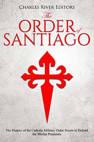 The Order of Santiago : The History of the Catholic Military Order Sworn to Defend the Iberian Peninsula