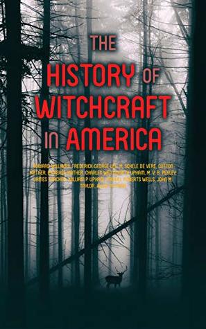 The History of Witchcraft in America: Complete Collection: The Wonders of the Invisible World, The Salem Witchcraft, The Planchette Mystery, Modern Spiritualism, ... New England, Witchcraft Delusion at Salem…