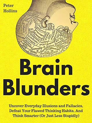 Brain Blunders: Uncover Everyday Illusions and Fallacies, Defeat Your Flawed Thinking Habits, And Think Smarter (Or Just Less Stupidly)