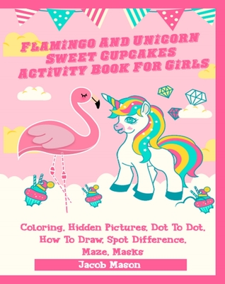 Flamingo And Unicorn Sweet Cupcakes Activity Book For Girls: Coloring, Hidden Pictures, Dot To Dot, How To Draw, Spot Difference, Maze, Masks