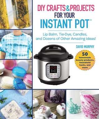 Instant Pot Hacks: Lip Balm, Tie Dye, Candles, and Dozens of Other Amazing Pressure Cooker Ideas