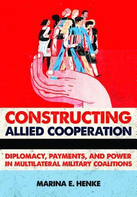 Constructing Allied Cooperation: Diplomacy, Payments, and Power in Multilateral Military Coalitions