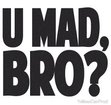 U Mad Bro?