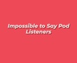 Impossible to Say Pod Listeners