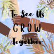 To See Us Grow Together