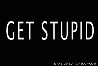 get stupid