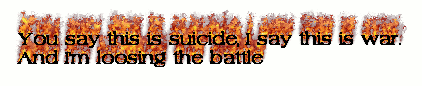 You say this is suicide, I say this is war.<br />And I'm loosing the battle