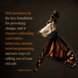 Self-awareness is the key foundation for provoking change, and it requires cultivating valid habits, behaviour, attitude, mind programming, and new ways of calling out of your old self. 