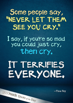 Some people say, “Never let them see you cry.” I say, if you’re so mad