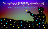 You were born a child of light’s wonderful secret— you return to the beauty you