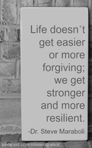 Life doesn’t get easier or more forgiving, we get stronger and more resilient.