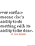 Never confuse someone else's inability to do something with its inability to be done.