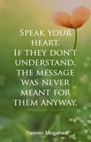 Speak your heart. If they don’t understand, the message was never meant for them anyway.