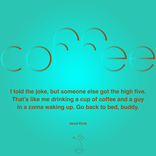 I told the joke, but someone else got the high five. That’s like me drinking