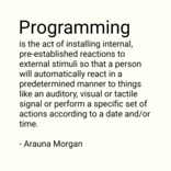 Programming is the act of installing internal, pre-established reactions to external stimuli so that a